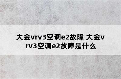 大金vrv3空调e2故障 大金vrv3空调e2故障是什么